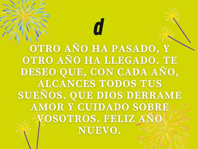 Otro año ha pasado, y otro año ha llegado. Te deseo que, con cada año, alcances todos tus sueños. Que Dios derrame amor y cuidado sobre vosotros. Feliz Año Nuevo.