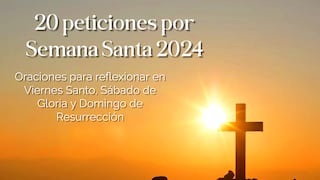 20 peticiones por Semana Santa 2024: oraciones para reflexionar en Viernes Santo, Sábado de Gloria y Domingo de Resurrección
